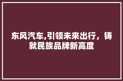 东风汽车,引领未来出行，铸就民族品牌新高度 发动机配件