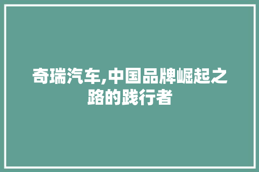 奇瑞汽车,中国品牌崛起之路的践行者