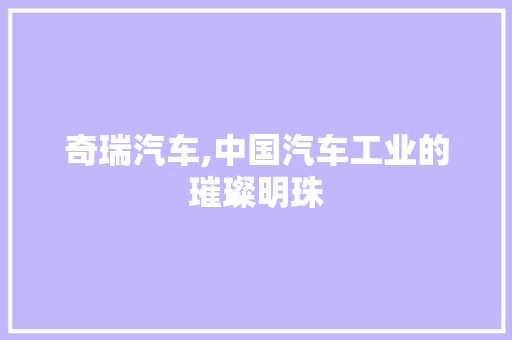 奇瑞汽车,中国汽车工业的璀璨明珠