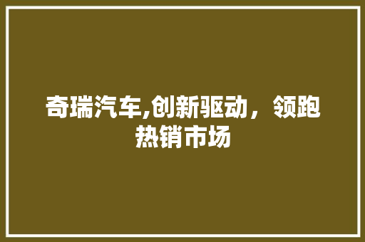 奇瑞汽车,创新驱动，领跑热销市场