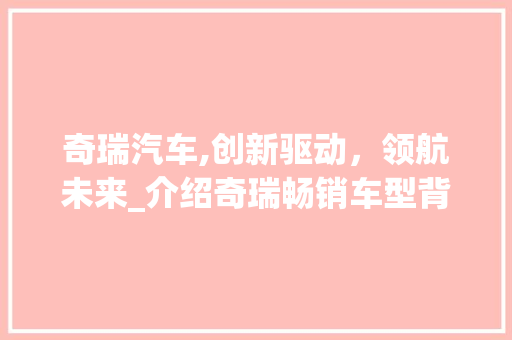 奇瑞汽车,创新驱动，领航未来_介绍奇瑞畅销车型背后的故事