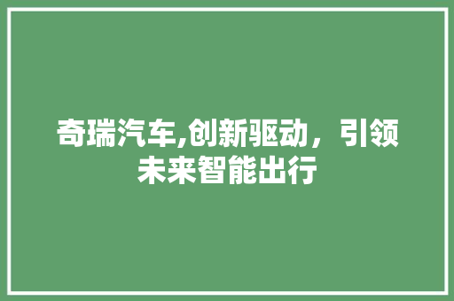 奇瑞汽车,创新驱动，引领未来智能出行