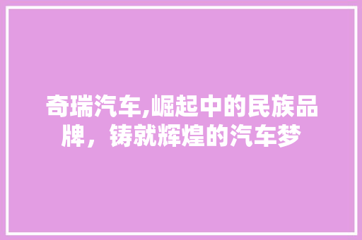 奇瑞汽车,崛起中的民族品牌，铸就辉煌的汽车梦