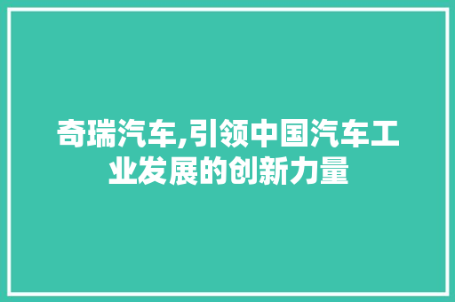 奇瑞汽车,引领中国汽车工业发展的创新力量