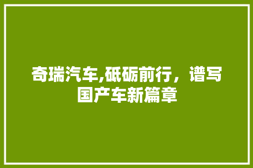 奇瑞汽车,砥砺前行，谱写国产车新篇章