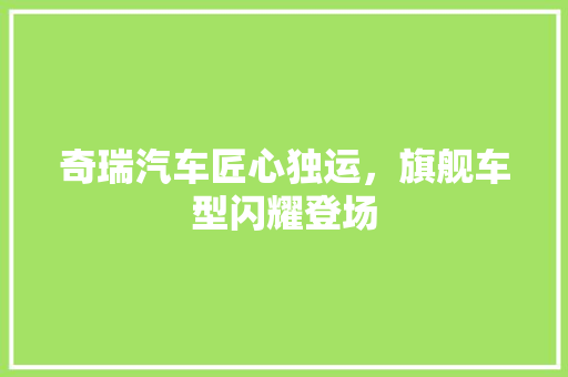 奇瑞汽车匠心独运，旗舰车型闪耀登场