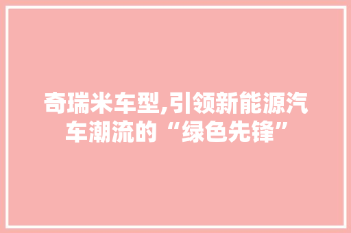 奇瑞米车型,引领新能源汽车潮流的“绿色先锋”