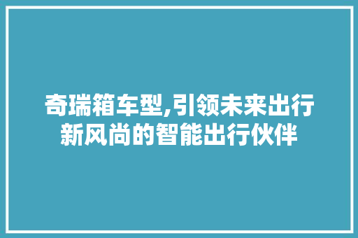奇瑞箱车型,引领未来出行新风尚的智能出行伙伴