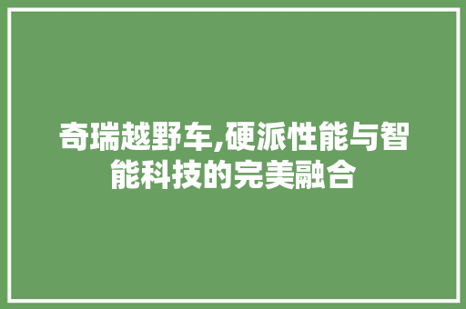 奇瑞越野车,硬派性能与智能科技的完美融合