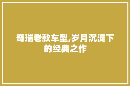 奇瑞老款车型,岁月沉淀下的经典之作