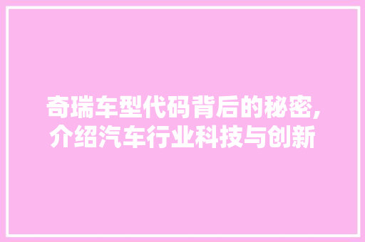 奇瑞车型代码背后的秘密,介绍汽车行业科技与创新
