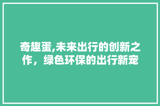 奇趣蛋,未来出行的创新之作，绿色环保的出行新宠