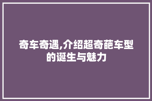 奇车奇遇,介绍超奇葩车型的诞生与魅力