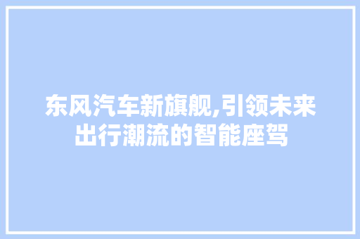东风汽车新旗舰,引领未来出行潮流的智能座驾 汽车配件