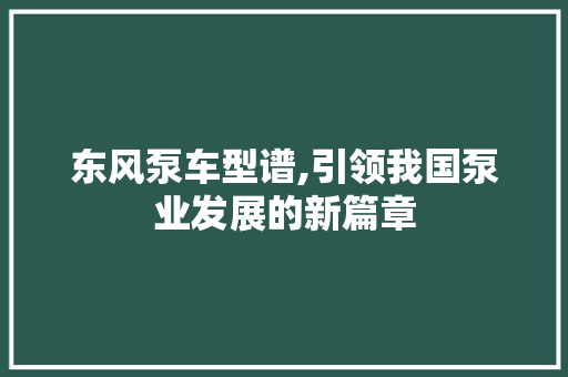 东风泵车型谱,引领我国泵业发展的新篇章