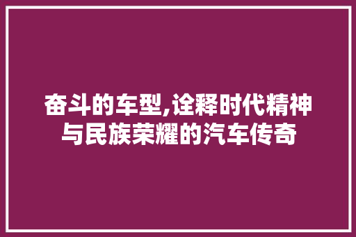 奋斗的车型,诠释时代精神与民族荣耀的汽车传奇
