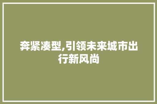 奔紧凑型,引领未来城市出行新风尚