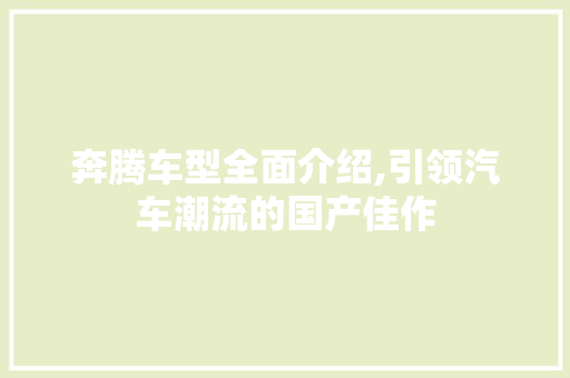 奔腾车型全面介绍,引领汽车潮流的国产佳作