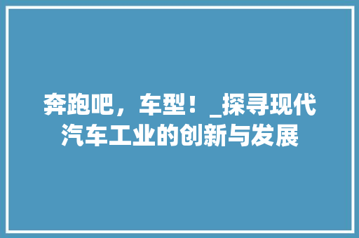 奔跑吧，车型！_探寻现代汽车工业的创新与发展
