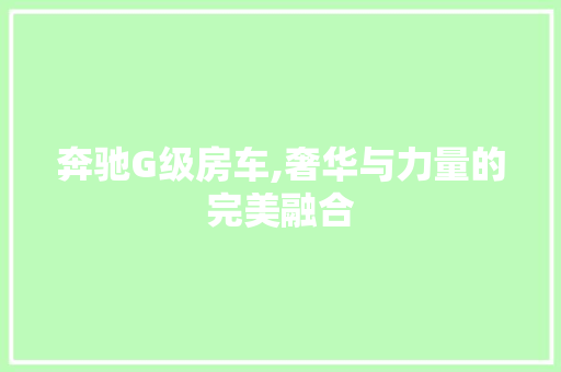 奔驰G级房车,奢华与力量的完美融合