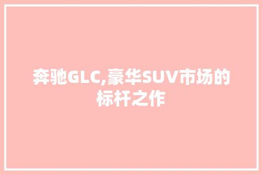 奔驰GLC,豪华SUV市场的标杆之作