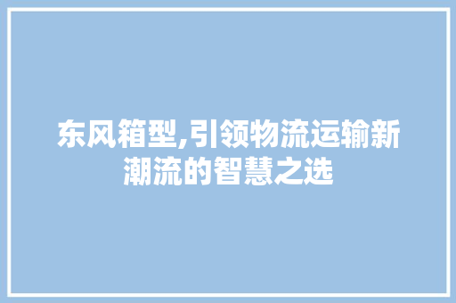 东风箱型,引领物流运输新潮流的智慧之选 底盘配件