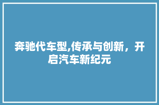 奔驰代车型,传承与创新，开启汽车新纪元