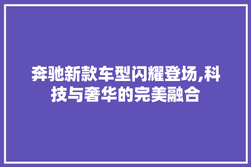 奔驰新款车型闪耀登场,科技与奢华的完美融合