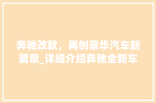 奔驰改款，再创豪华汽车新篇章_详细介绍奔驰全新车型背后的故事
