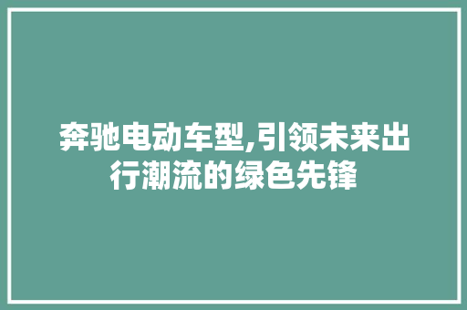 奔驰电动车型,引领未来出行潮流的绿色先锋