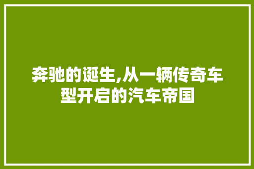 奔驰的诞生,从一辆传奇车型开启的汽车帝国