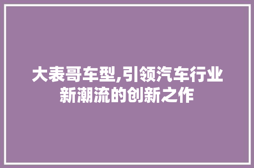 大表哥车型,引领汽车行业新潮流的创新之作