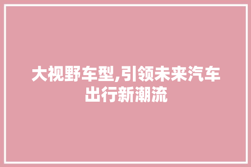 大视野车型,引领未来汽车出行新潮流