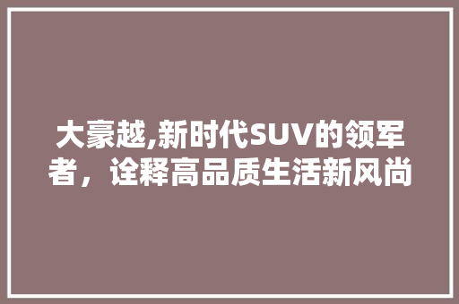 大豪越,新时代SUV的领军者，诠释高品质生活新风尚