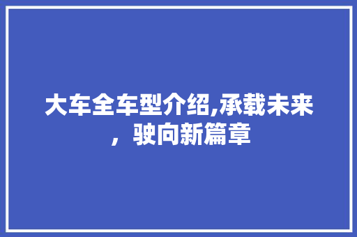 大车全车型介绍,承载未来，驶向新篇章