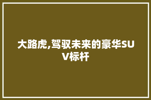 大路虎,驾驭未来的豪华SUV标杆