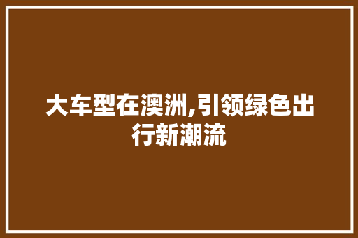 大车型在澳洲,引领绿色出行新潮流