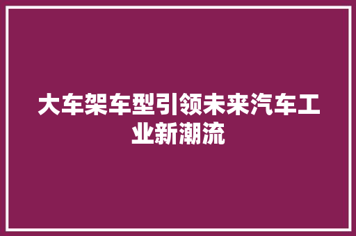大车架车型引领未来汽车工业新潮流