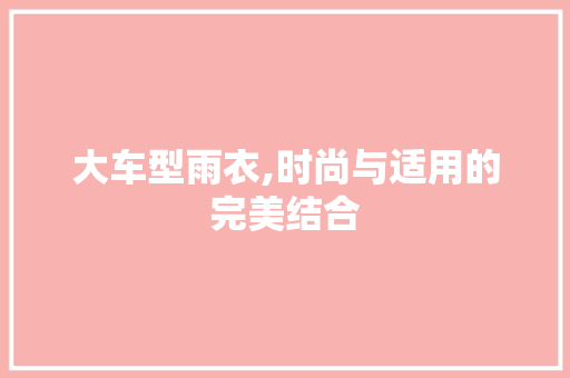大车型雨衣,时尚与适用的完美结合