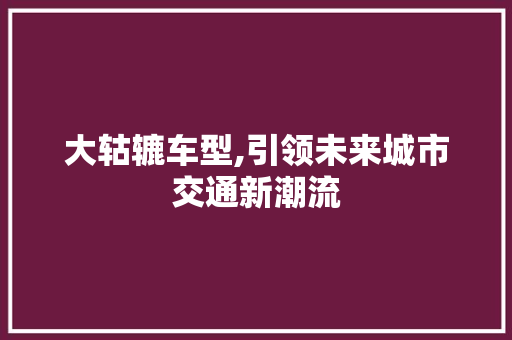 大轱辘车型,引领未来城市交通新潮流
