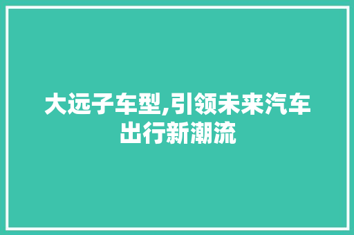 大远子车型,引领未来汽车出行新潮流