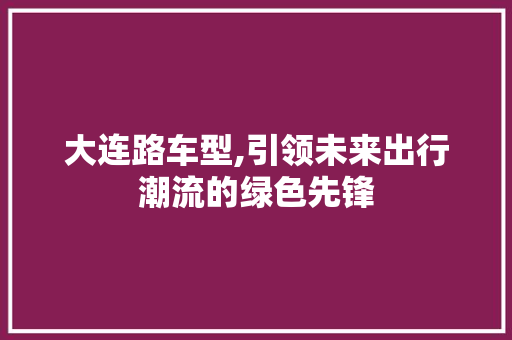 大连路车型,引领未来出行潮流的绿色先锋