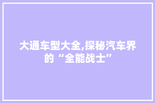 大通车型大全,探秘汽车界的“全能战士”