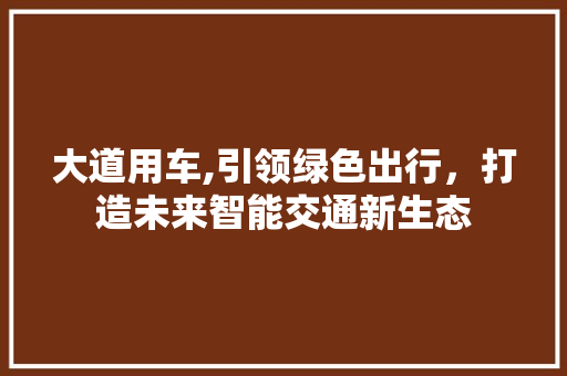 大道用车,引领绿色出行，打造未来智能交通新生态