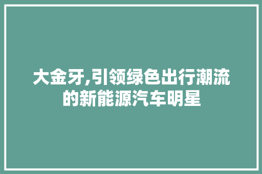 大金牙,引领绿色出行潮流的新能源汽车明星