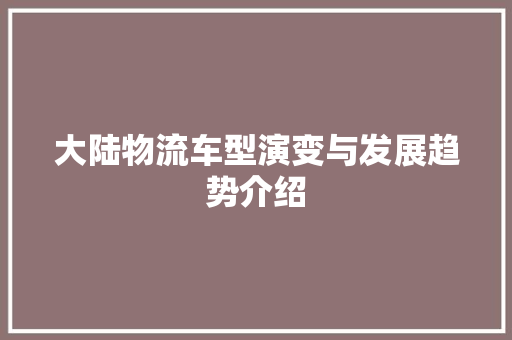 大陆物流车型演变与发展趋势介绍
