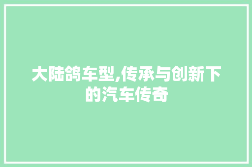 大陆鸽车型,传承与创新下的汽车传奇