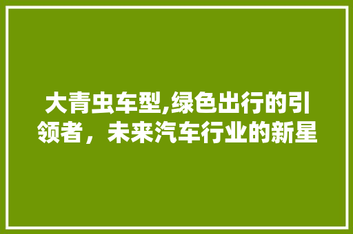 大青虫车型,绿色出行的引领者，未来汽车行业的新星