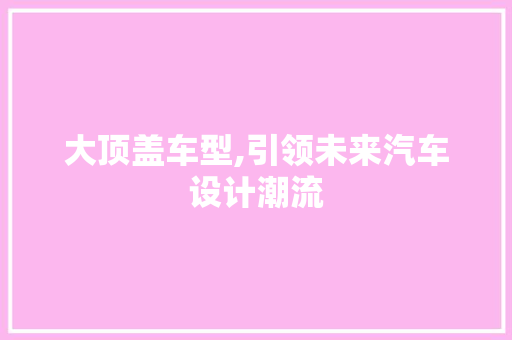 大顶盖车型,引领未来汽车设计潮流