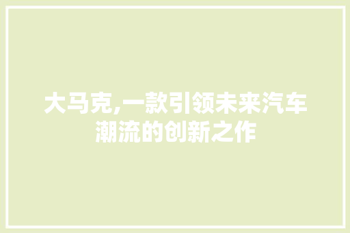 大马克,一款引领未来汽车潮流的创新之作